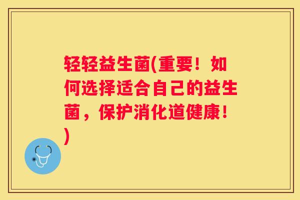 轻轻益生菌(重要！如何选择适合自己的益生菌，保护消化道健康！)