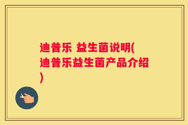 迪普乐 益生菌说明(迪普乐益生菌产品介绍)