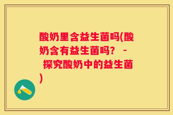 酸奶里含益生菌吗(酸奶含有益生菌吗？ - 探究酸奶中的益生菌)