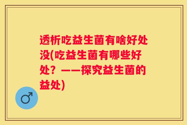 透析吃益生菌有啥好处没(吃益生菌有哪些好处？——探究益生菌的益处)