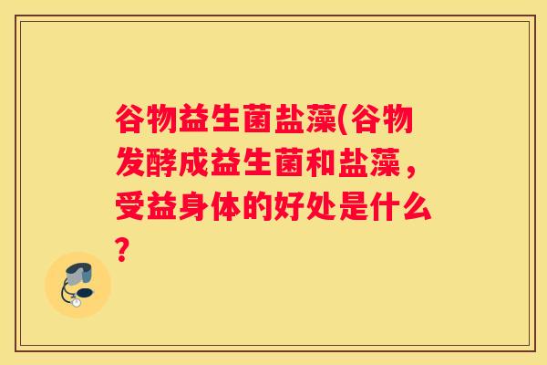谷物益生菌盐藻(谷物发酵成益生菌和盐藻，受益身体的好处是什么？