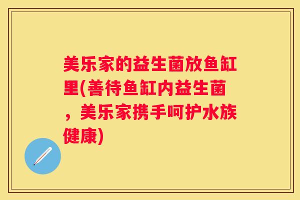 美乐家的益生菌放鱼缸里(善待鱼缸内益生菌，美乐家携手呵护水族健康)