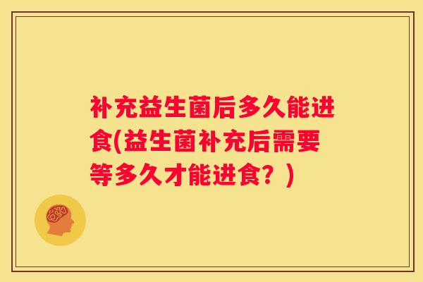 补充益生菌后多久能进食(益生菌补充后需要等多久才能进食？)