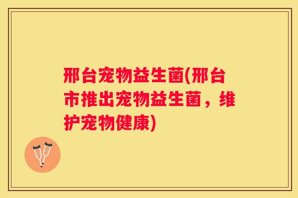 邢台宠物益生菌(邢台市推出宠物益生菌，维护宠物健康)