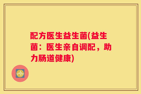 配方医生益生菌(益生菌：医生亲自调配，助力肠道健康)