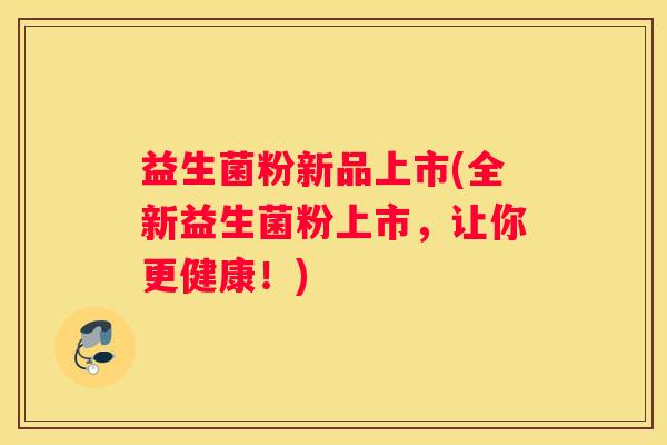 益生菌粉新品上市(全新益生菌粉上市，让你更健康！)