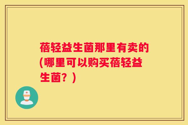 蓓轻益生菌那里有卖的(哪里可以购买蓓轻益生菌？)