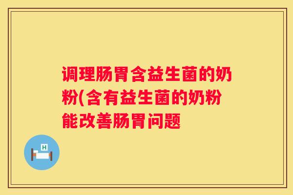 调理肠胃含益生菌的奶粉(含有益生菌的奶粉能改善肠胃问题