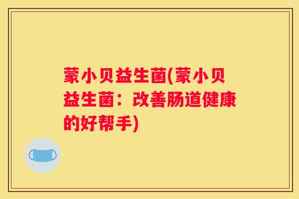 蒙小贝益生菌(蒙小贝益生菌：改善肠道健康的好帮手)