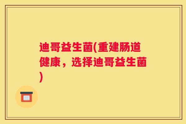 迪哥益生菌(重建肠道健康，选择迪哥益生菌)