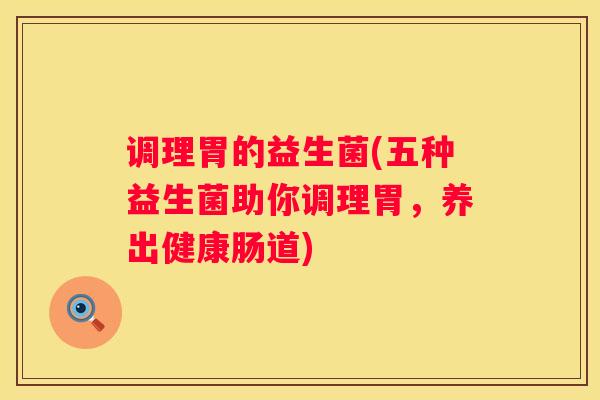 调理胃的益生菌(五种益生菌助你调理胃，养出健康肠道)