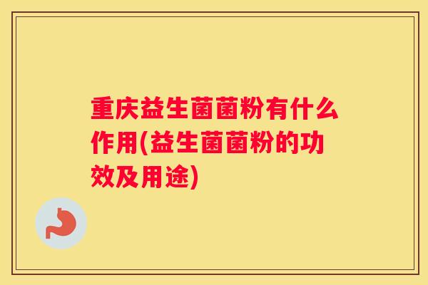 重庆益生菌菌粉有什么作用(益生菌菌粉的功效及用途)