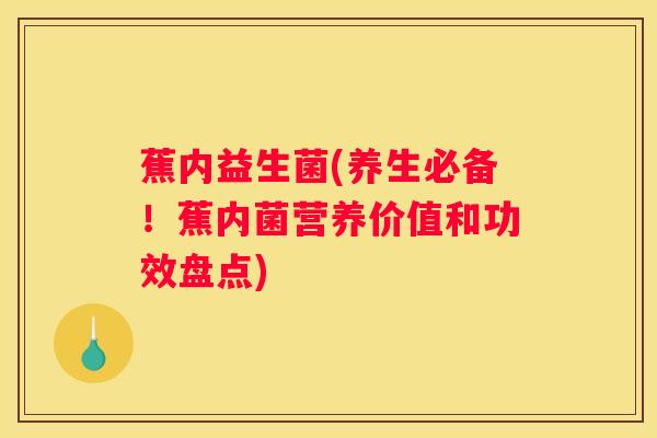 蕉内益生菌(养生必备！蕉内菌营养价值和功效盘点)
