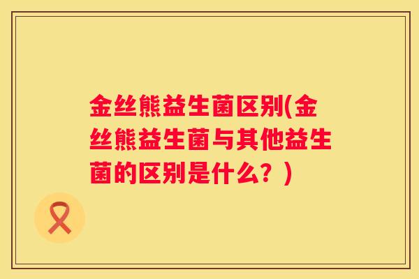 金丝熊益生菌区别(金丝熊益生菌与其他益生菌的区别是什么？)