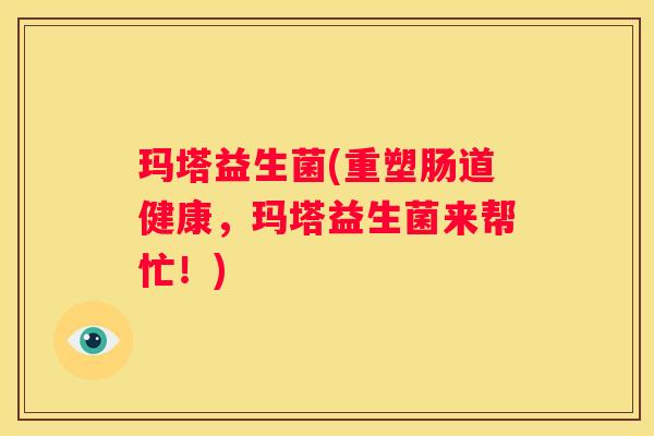 玛塔益生菌(重塑肠道健康，玛塔益生菌来帮忙！)