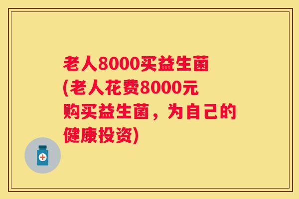 老人8000买益生菌(老人花费8000元购买益生菌，为自己的健康投资)