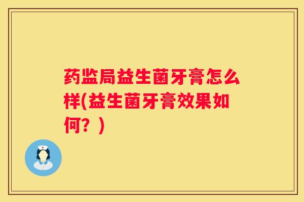 药监局益生菌牙膏怎么样(益生菌牙膏效果如何？)