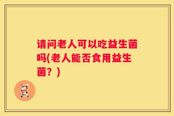 请问老人可以吃益生菌吗(老人能否食用益生菌？)