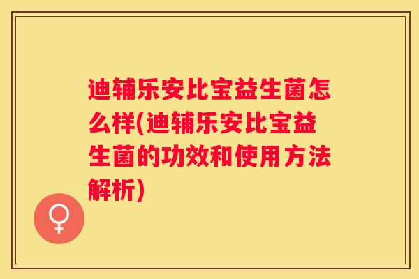 迪辅乐安比宝益生菌怎么样(迪辅乐安比宝益生菌的功效和使用方法解析)