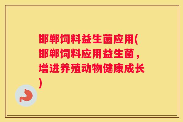 邯郸饲料益生菌应用(邯郸饲料应用益生菌，增进养殖动物健康成长)