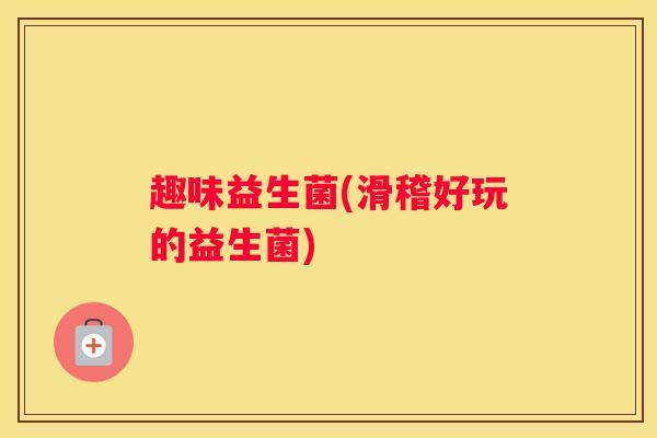 趣味益生菌(滑稽好玩的益生菌)