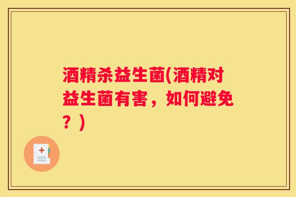 酒精杀益生菌(酒精对益生菌有害，如何避免？)