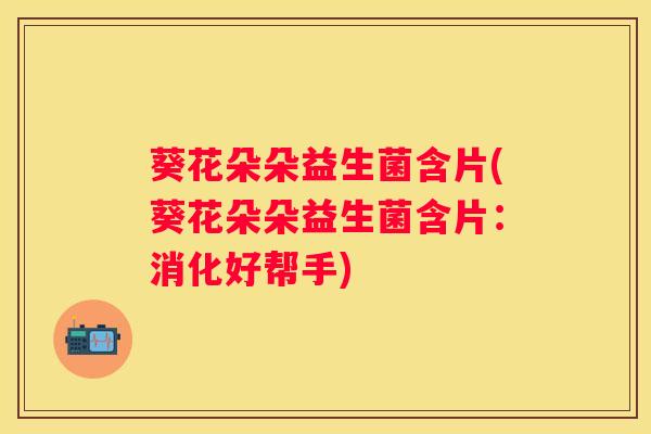 葵花朵朵益生菌含片(葵花朵朵益生菌含片：消化好帮手)