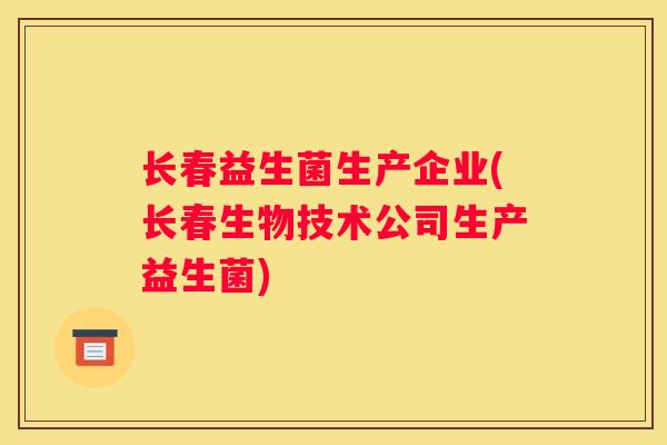长春益生菌生产企业(长春生物技术公司生产益生菌)