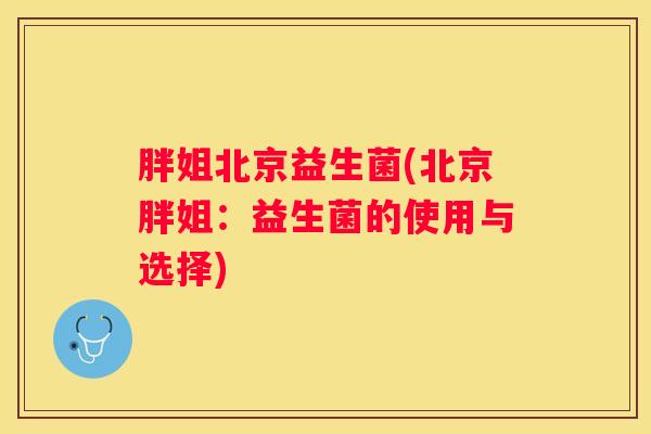 胖姐北京益生菌(北京胖姐：益生菌的使用与选择)