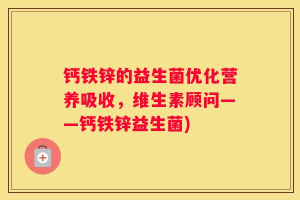 钙铁锌的益生菌优化营养吸收，维生素顾问——钙铁锌益生菌)