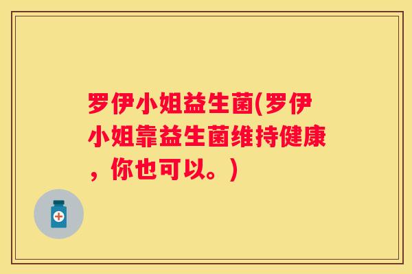 罗伊小姐益生菌(罗伊小姐靠益生菌维持健康，你也可以。)