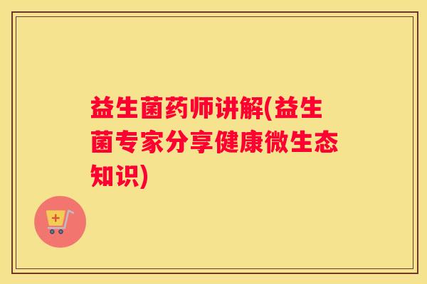 益生菌药师讲解(益生菌专家分享健康微生态知识)