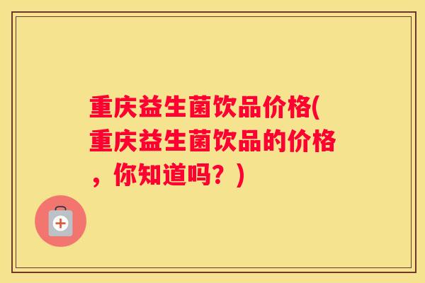 重庆益生菌饮品价格(重庆益生菌饮品的价格，你知道吗？)