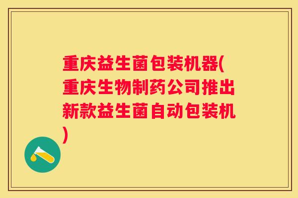 重庆益生菌包装机器(重庆生物制药公司推出新款益生菌自动包装机)