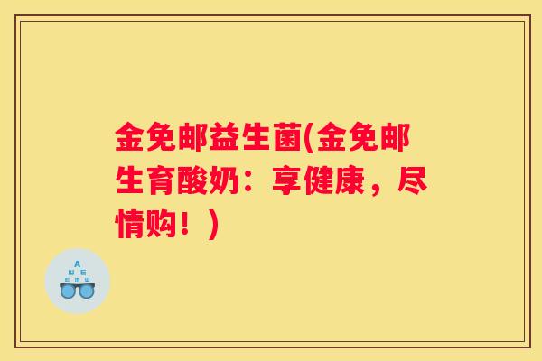 金免邮益生菌(金免邮生育酸奶：享健康，尽情购！)