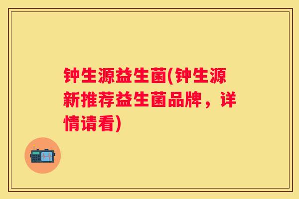 钟生源益生菌(钟生源新推荐益生菌品牌，详情请看)