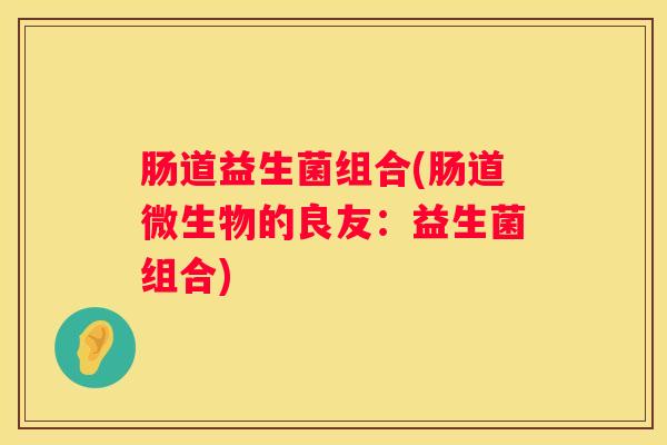 肠道益生菌组合(肠道微生物的良友:益生菌组合) 肠道益生菌组合(肠道微生物的良友:益生菌组合)