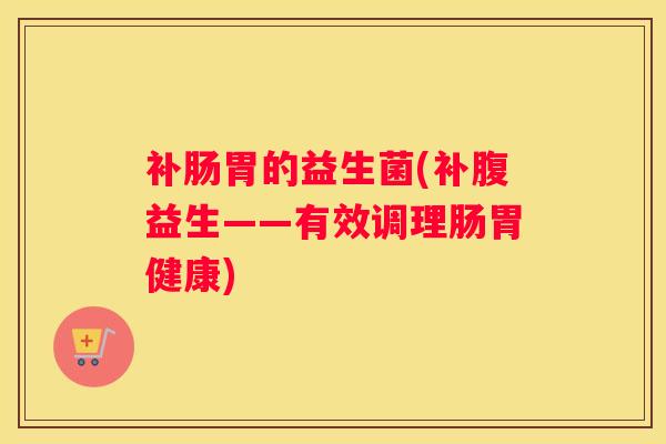 补肠胃的益生菌(补腹益生——有效调理肠胃健康)