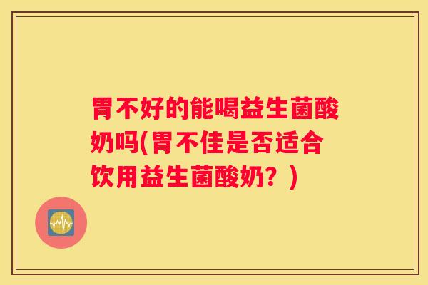 胃不好的能喝益生菌酸奶吗(胃不佳是否适合饮用益生菌酸奶？)
