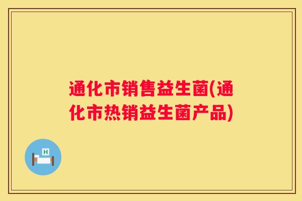 通化市销售益生菌(通化市热销益生菌产品)