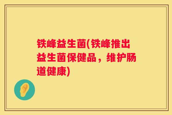 铁峰益生菌(铁峰推出益生菌保健品，维护肠道健康)