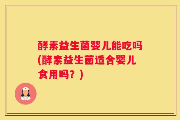 酵素益生菌婴儿能吃吗(酵素益生菌适合婴儿食用吗？)