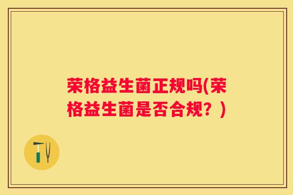 荣格益生菌正规吗(荣格益生菌是否合规？)