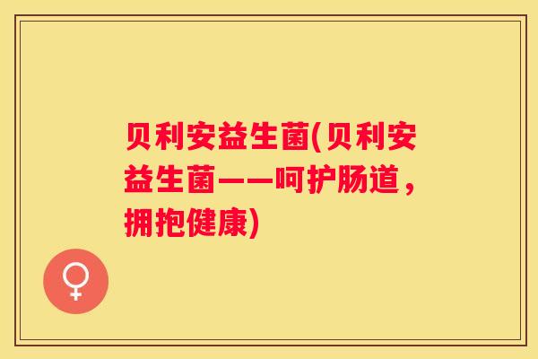 贝利安益生菌(贝利安益生菌——呵护肠道，拥抱健康)