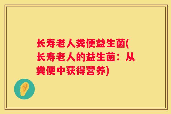 长寿老人粪便益生菌(长寿老人的益生菌：从粪便中获得营养)