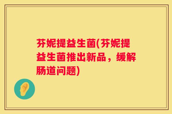 芬妮提益生菌(芬妮提益生菌推出新品，缓解肠道问题)