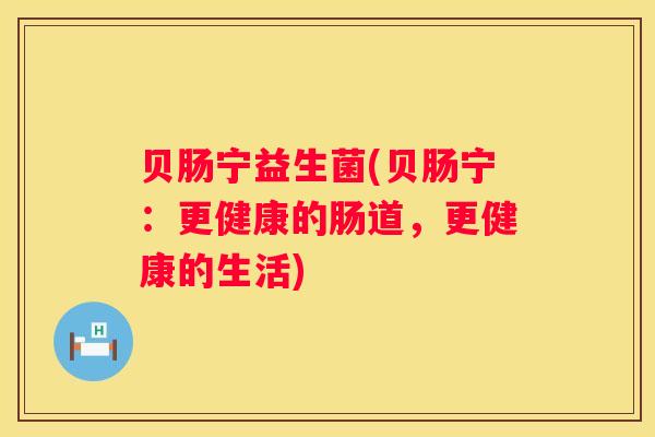 贝肠宁益生菌(贝肠宁：更健康的肠道，更健康的生活)