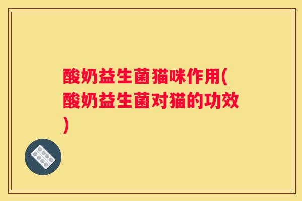 酸奶益生菌猫咪作用(酸奶益生菌对猫的功效)