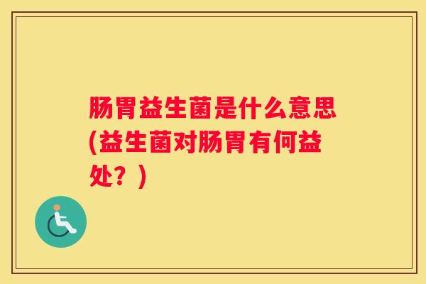肠胃益生菌是什么意思(益生菌对肠胃有何益处？)