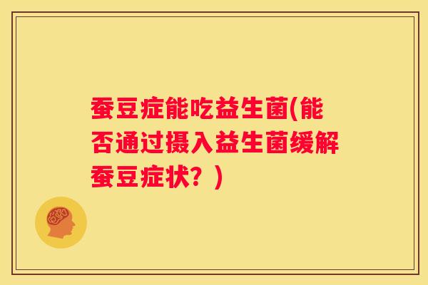 蚕豆症能吃益生菌(能否通过摄入益生菌缓解蚕豆症状？)
